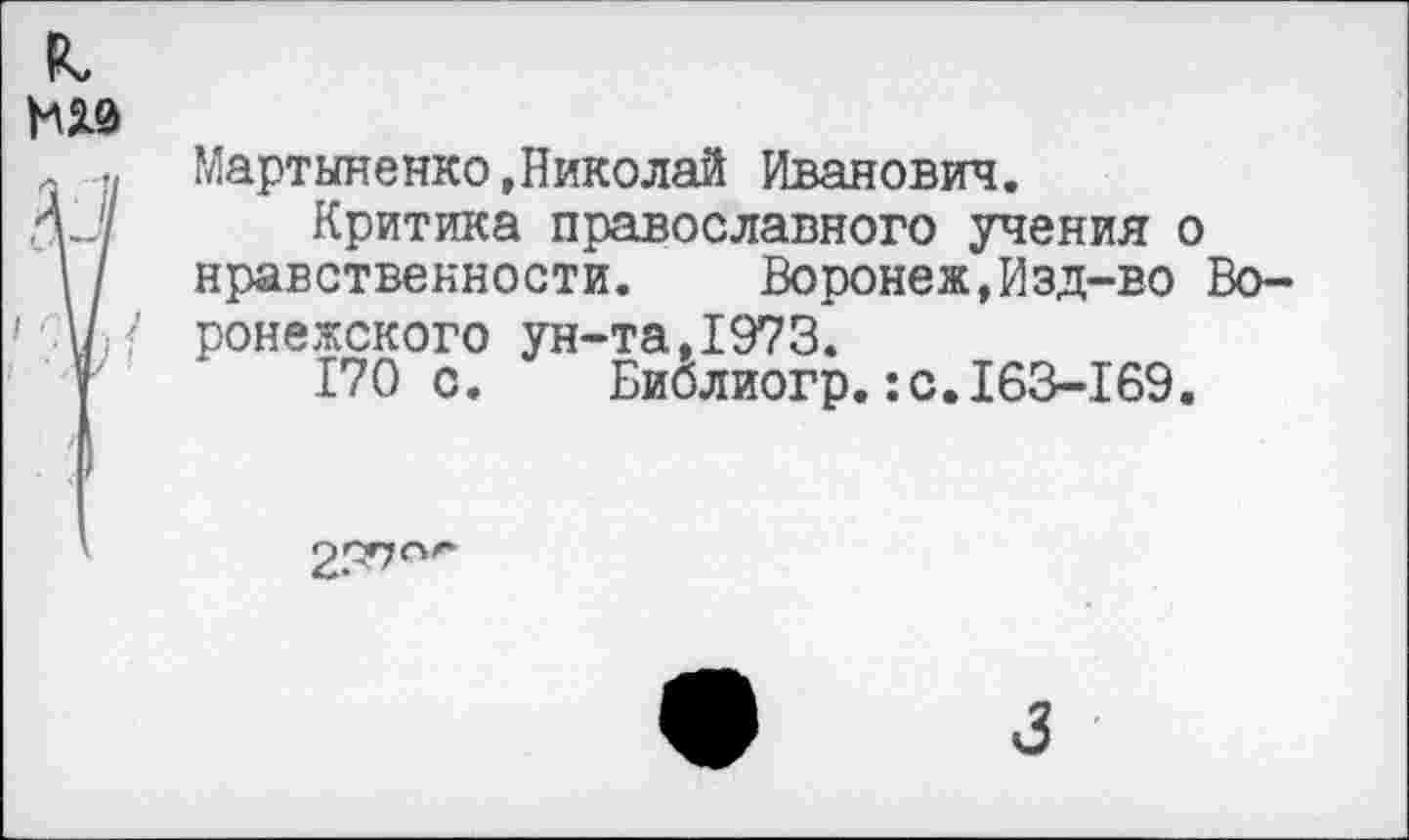 ﻿Мартыненко»Николай Иванович.
Критика православного учения о нравственности.	Воронеж,Изд-во Во-
ронежского ун-та,1973.
170с. Библиогр.:с.163-169.
